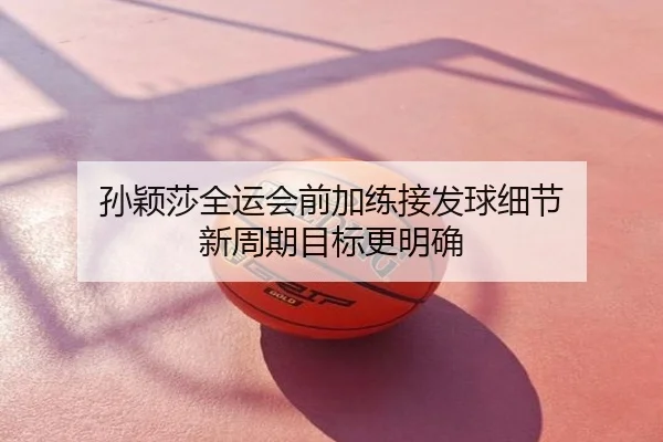 孙颖莎全运会前加练接发球细节 新周期目标更明确