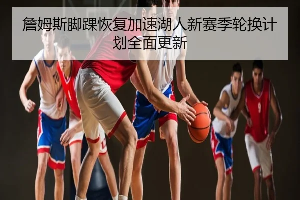 詹姆斯脚踝恢复加速湖人新赛季轮换计划全面更新