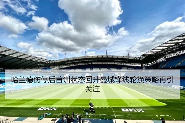 哈兰德伤停后首训状态回升曼城锋线轮换策略再引关注