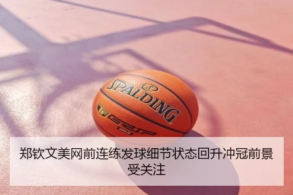 郑钦文美网前连练发球细节状态回升冲冠前景受关注